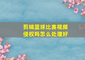 剪辑篮球比赛视频侵权吗怎么处理好