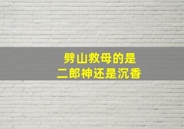 劈山救母的是二郎神还是沉香