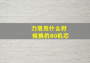 力洛克什么时候换的80机芯