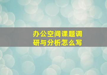 办公空间课题调研与分析怎么写