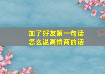 加了好友第一句话怎么说高情商的话