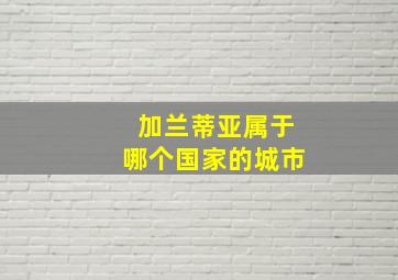 加兰蒂亚属于哪个国家的城市