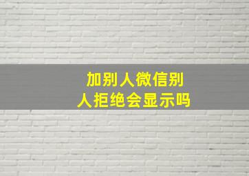 加别人微信别人拒绝会显示吗