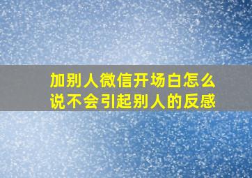 加别人微信开场白怎么说不会引起别人的反感