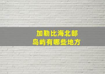 加勒比海北部岛屿有哪些地方