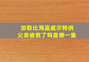 加勒比海盗威尔特纳父亲被救了吗是哪一集