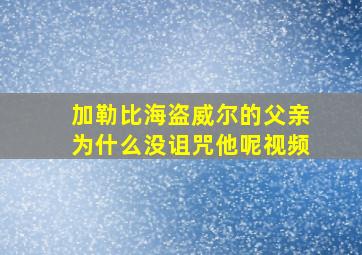 加勒比海盗威尔的父亲为什么没诅咒他呢视频