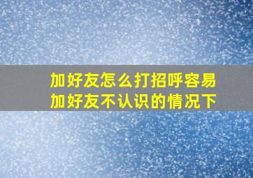 加好友怎么打招呼容易加好友不认识的情况下