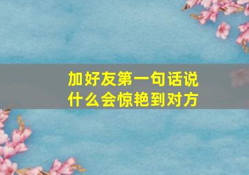 加好友第一句话说什么会惊艳到对方