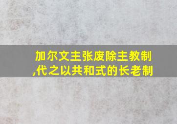 加尔文主张废除主教制,代之以共和式的长老制