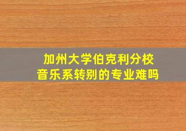 加州大学伯克利分校音乐系转别的专业难吗