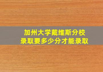 加州大学戴维斯分校录取要多少分才能录取