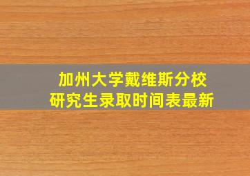 加州大学戴维斯分校研究生录取时间表最新