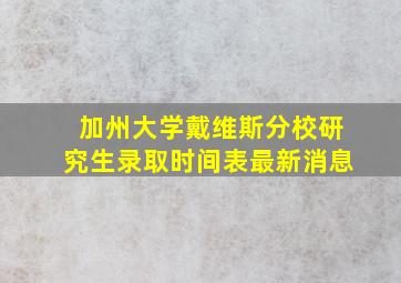 加州大学戴维斯分校研究生录取时间表最新消息