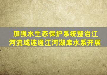 加强水生态保护系统整治江河流域连通江河湖库水系开展