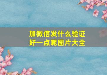 加微信发什么验证好一点呢图片大全