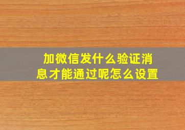 加微信发什么验证消息才能通过呢怎么设置