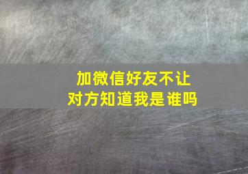 加微信好友不让对方知道我是谁吗