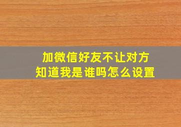 加微信好友不让对方知道我是谁吗怎么设置