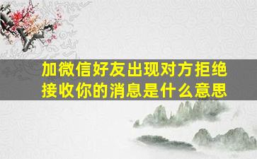 加微信好友出现对方拒绝接收你的消息是什么意思