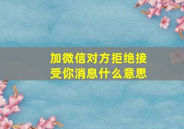 加微信对方拒绝接受你消息什么意思