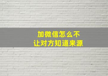 加微信怎么不让对方知道来源