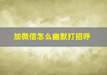 加微信怎么幽默打招呼