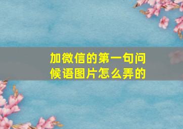 加微信的第一句问候语图片怎么弄的