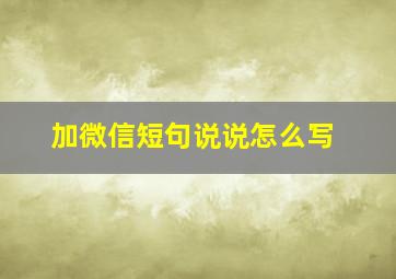 加微信短句说说怎么写