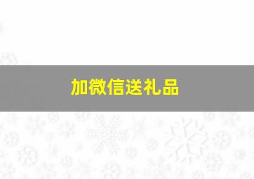 加微信送礼品