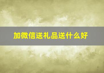 加微信送礼品送什么好