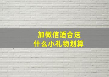 加微信适合送什么小礼物划算