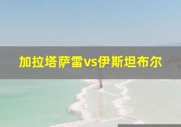 加拉塔萨雷vs伊斯坦布尔