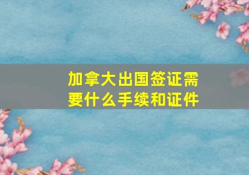 加拿大出国签证需要什么手续和证件