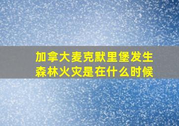 加拿大麦克默里堡发生森林火灾是在什么时候