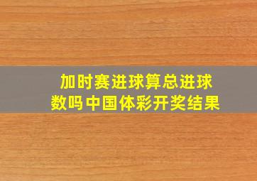 加时赛进球算总进球数吗中国体彩开奖结果