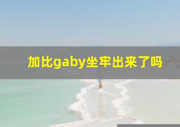 加比gaby坐牢出来了吗