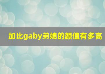 加比gaby弟媳的颜值有多高