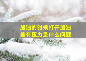 加油的时候打开加油盖有压力是什么问题