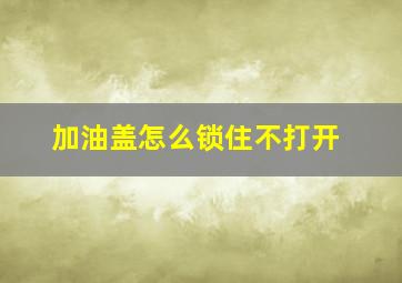 加油盖怎么锁住不打开