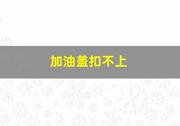 加油盖扣不上