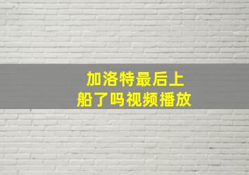 加洛特最后上船了吗视频播放