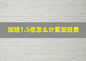 加班1.5倍怎么计算加班费