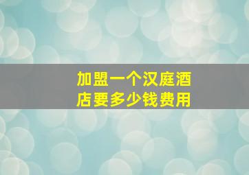 加盟一个汉庭酒店要多少钱费用