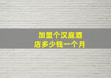 加盟个汉庭酒店多少钱一个月