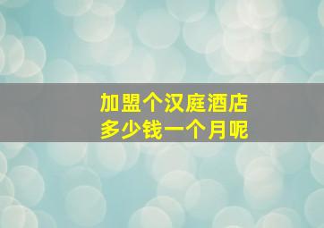 加盟个汉庭酒店多少钱一个月呢