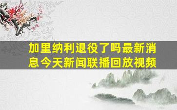 加里纳利退役了吗最新消息今天新闻联播回放视频