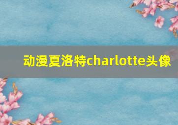 动漫夏洛特charlotte头像