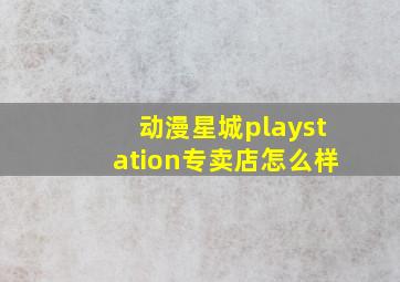 动漫星城playstation专卖店怎么样