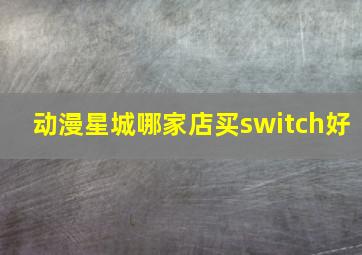 动漫星城哪家店买switch好